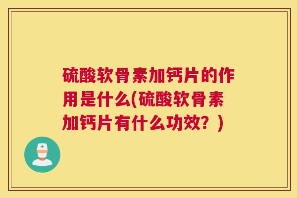 硫酸软骨素加钙片的作用是什么(硫酸软骨素加钙片有什么功效?)