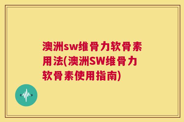 澳洲sw维骨力软骨素用法(澳洲SW维骨力软骨素使用指南)