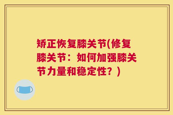 矫正恢复膝关节(修复膝关节：如何加强膝关节力量和稳定性？)