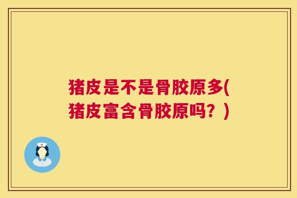 猪皮是不是骨胶原多(猪皮富含骨胶原吗？)