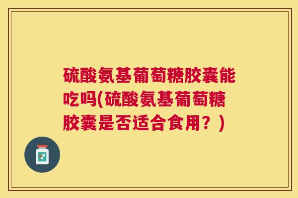 硫酸氨基葡萄糖胶囊能吃吗(硫酸氨基葡萄糖胶囊是否适合食用？)
