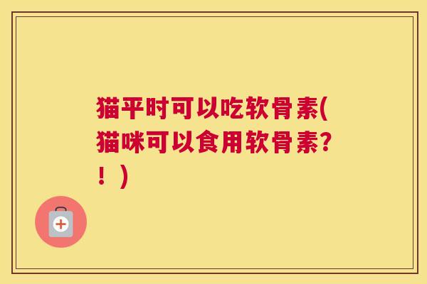 猫平时可以吃软骨素(猫咪可以食用软骨素？！)