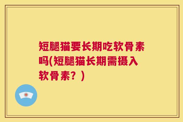 短腿猫要长期吃软骨素吗(短腿猫长期需摄入软骨素？)