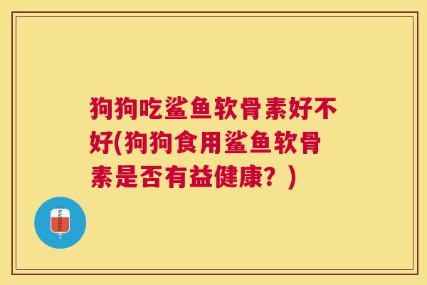 狗狗吃鲨鱼软骨素好不好(狗狗食用鲨鱼软骨素是否有益健康?)