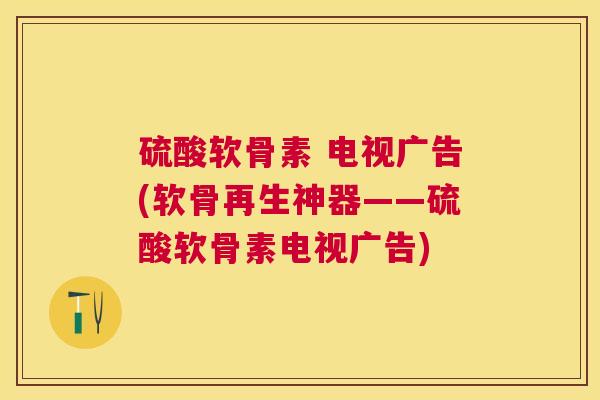 硫酸软骨素 电视广告(软骨再生神器——硫酸软骨素电视广告)