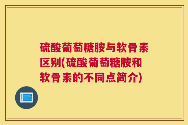 硫酸葡萄糖胺与软骨素区别(硫酸葡萄糖胺和软骨素的不同点简介)