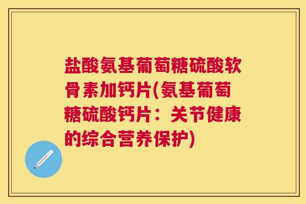 盐酸氨基葡萄糖硫酸软骨素加钙片(氨基葡萄糖硫酸钙片：关节健康的综合营养保护)