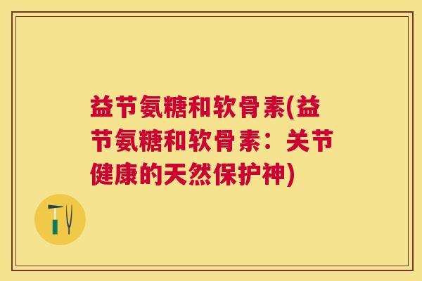 益节氨糖和软骨素(益节氨糖和软骨素:关节健康的天然保护神)