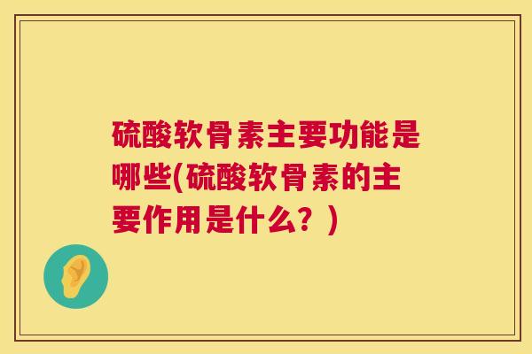 硫酸软骨素主要功能是哪些(硫酸软骨素的主要作用是什么?)