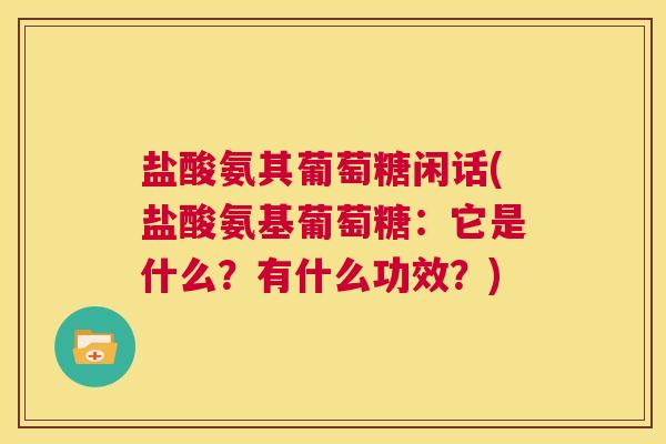 盐酸氨其葡萄糖闲话(盐酸氨基葡萄糖:它是什么?有什么功效?)