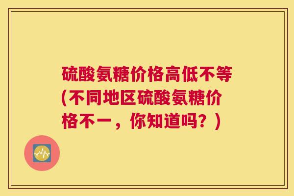 硫酸氨糖价格高低不等(不同地区硫酸氨糖价格不一，你知道吗？)
