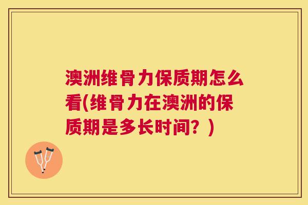 澳洲维骨力保质期怎么看(维骨力在澳洲的保质期是多长时间？)