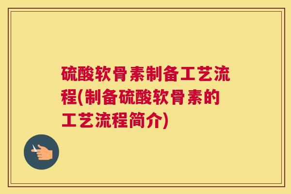 硫酸软骨素制备工艺流程(制备硫酸软骨素的工艺流程简介)