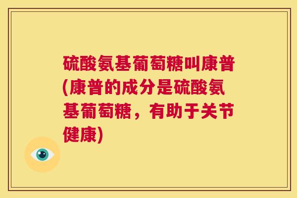 硫酸氨基葡萄糖叫康普(康普的成分是硫酸氨基葡萄糖,有助于关节健康)