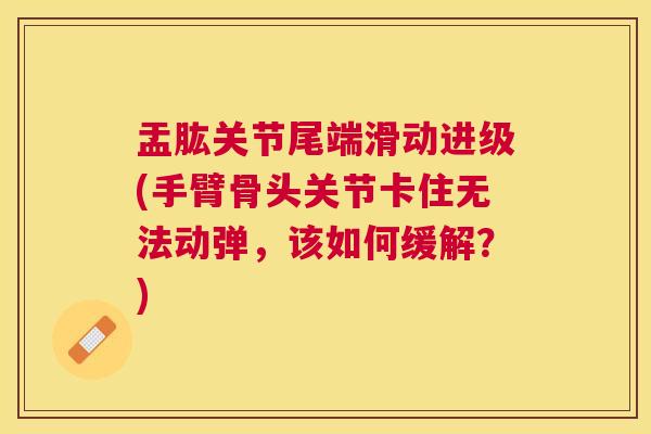 盂肱关节尾端滑动进级(手臂骨头关节卡住无法动弹,该如何缓解?) 盂肱关节尾端滑动进级(手臂骨头关节卡住无法动弹,该如何缓解?)