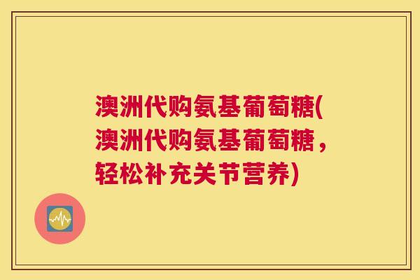 澳洲代购氨基葡萄糖(澳洲代购氨基葡萄糖,轻松补充关节营养)