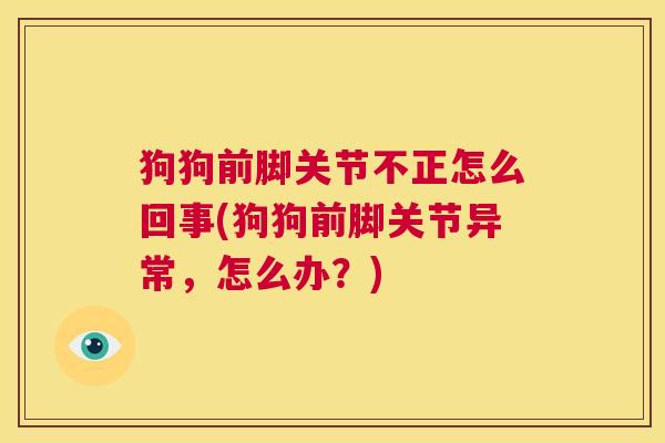 狗狗前脚关节不正怎么回事(狗狗前脚关节异常,怎么办?) 狗狗前脚关节不正怎么回事(狗狗前脚关节异常,怎么办?)
