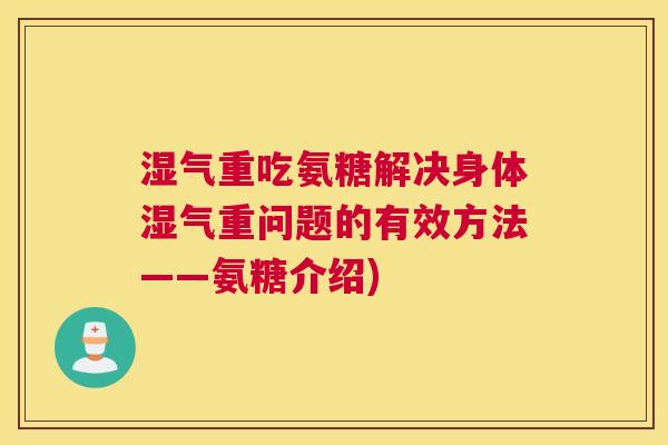 湿气重吃氨糖解决身体湿气重问题的有效方法——氨糖介绍)