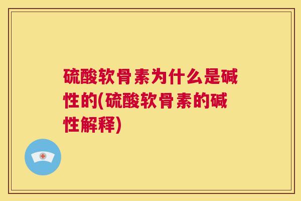 硫酸软骨素为什么是碱性的(硫酸软骨素的碱性解释)