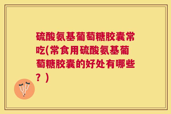 硫酸氨基葡萄糖胶囊常吃(常食用硫酸氨基葡萄糖胶囊的好处有哪些?)