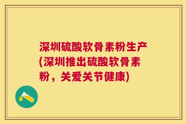 深圳硫酸软骨素粉生产(深圳推出硫酸软骨素粉，关爱关节健康)