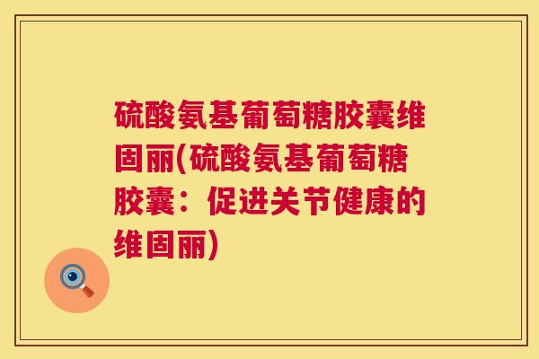 硫酸氨基葡萄糖胶囊维固丽(硫酸氨基葡萄糖胶囊:促进关节健康的维固丽)