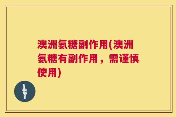 澳洲氨糖副作用(澳洲氨糖有副作用，需谨慎使用)