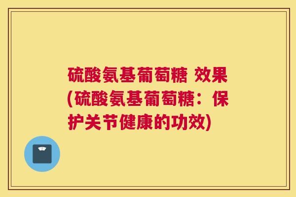 硫酸氨基葡萄糖 效果(硫酸氨基葡萄糖：保护关节健康的功效)