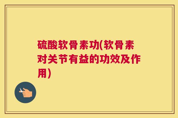 硫酸软骨素功(软骨素对关节有益的功效及作用)