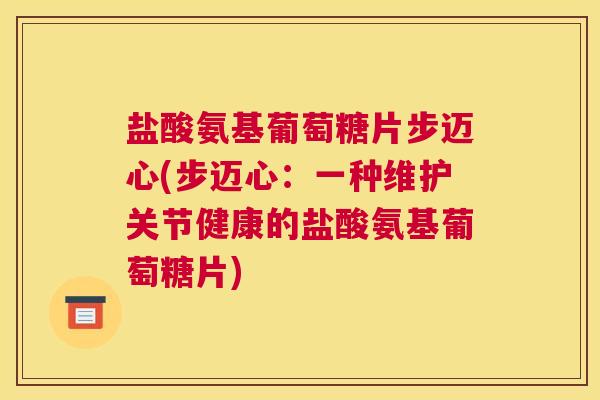 盐酸氨基葡萄糖片步迈心(步迈心:一种维护关节健康的盐酸氨基葡萄糖片)
