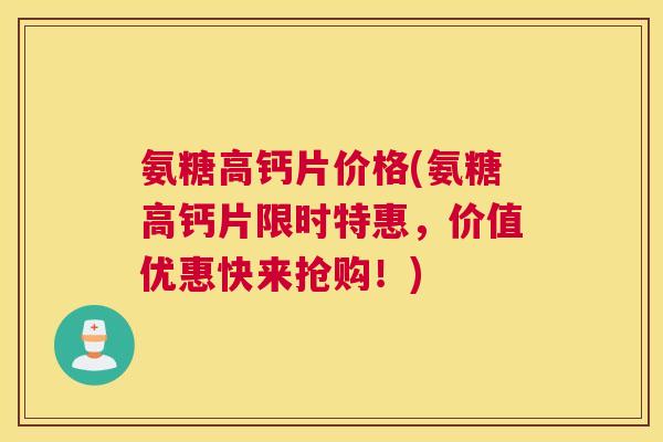 氨糖高钙片价格(氨糖高钙片限时特惠，价值优惠快来抢购！)