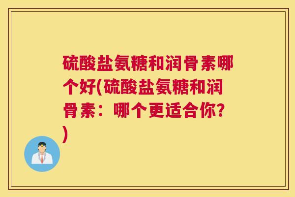 硫酸盐氨糖和润骨素哪个好(硫酸盐氨糖和润骨素:哪个更适合你?)