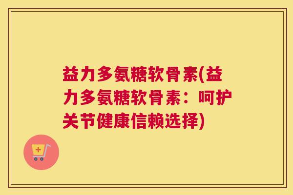 益力多氨糖软骨素(益力多氨糖软骨素:呵护关节健康信赖选择) 益力多氨糖软骨素(益力多氨糖软骨素:呵护关节健康信赖选择)
