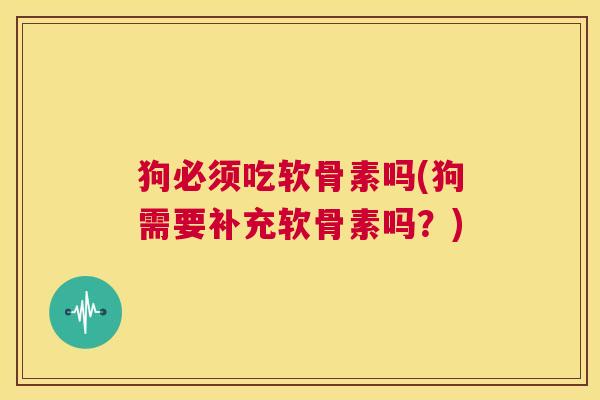 狗必须吃软骨素吗(狗需要补充软骨素吗?)