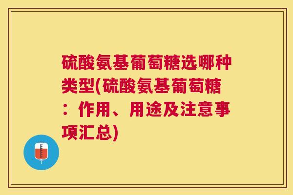 硫酸氨基葡萄糖选哪种类型(硫酸氨基葡萄糖:作用、用途及注意事项汇总)