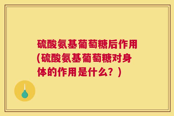 硫酸氨基葡萄糖后作用(硫酸氨基葡萄糖对身体的作用是什么?) 硫酸氨基葡萄糖后作用(硫酸氨基葡萄糖对身体的作用是什么?)