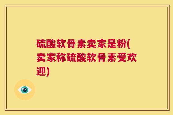 硫酸软骨素卖家是粉(卖家称硫酸软骨素受欢迎)