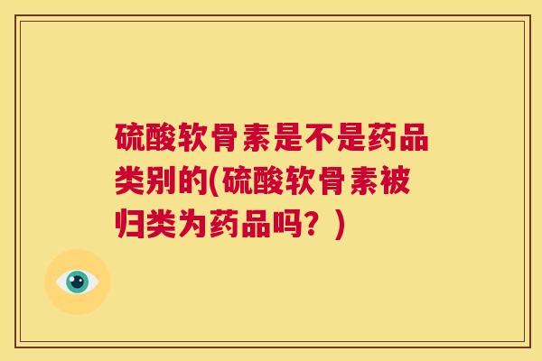 硫酸软骨素是不是药品类别的(硫酸软骨素被归类为药品吗?) 硫酸软骨素是不是药品类别的(硫酸软骨素被归类为药品吗?)