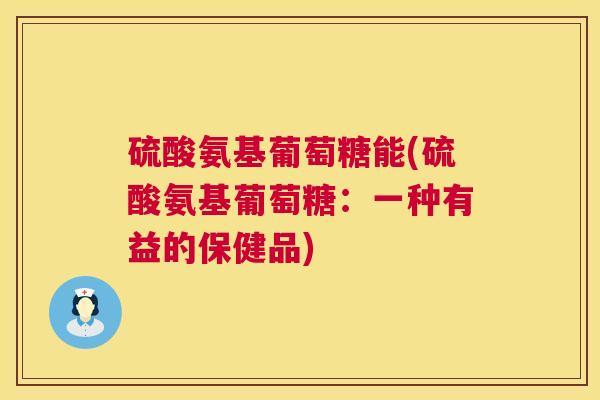 硫酸氨基葡萄糖能(硫酸氨基葡萄糖：一种有益的保健品)