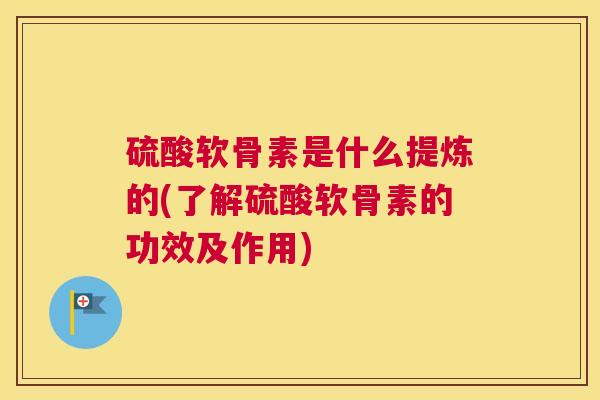 硫酸软骨素是什么提炼的(了解硫酸软骨素的功效及作用) 硫酸软骨素是什么提炼的(了解硫酸软骨素的功效及作用)