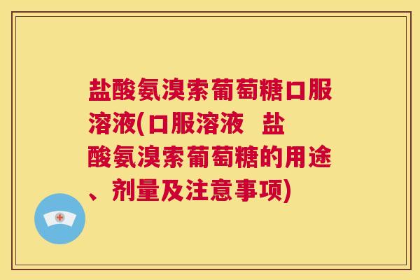 盐酸氨溴索葡萄糖口服溶液(口服溶液  盐酸氨溴索葡萄糖的用途、剂量及注意事项)