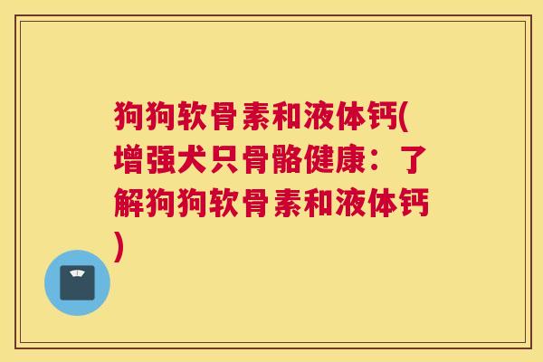 狗狗软骨素和液体钙(增强犬只骨骼健康：了解狗狗软骨素和液体钙)