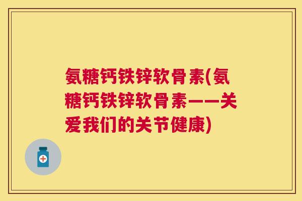 氨糖钙铁锌软骨素(氨糖钙铁锌软骨素——关爱我们的关节健康)