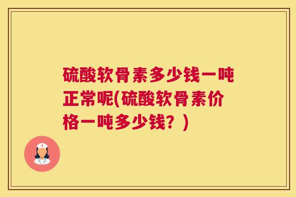 硫酸软骨素多少钱一吨正常呢(硫酸软骨素价格一吨多少钱？)