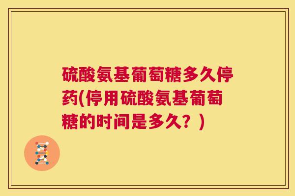 硫酸氨基葡萄糖多久停药(停用硫酸氨基葡萄糖的时间是多久？)
