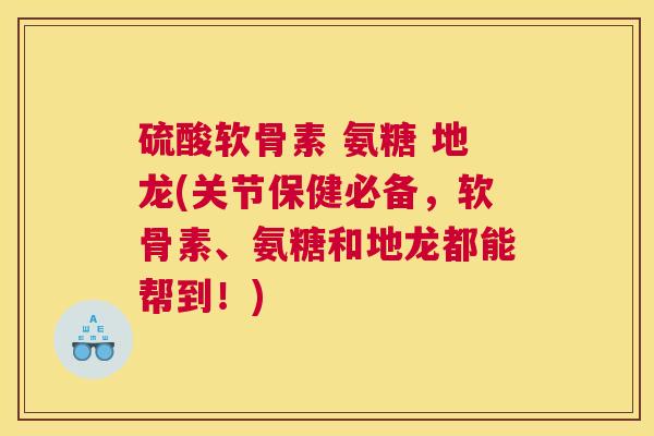 硫酸软骨素 氨糖 地龙(关节保健必备，软骨素、氨糖和地龙都能帮到！)