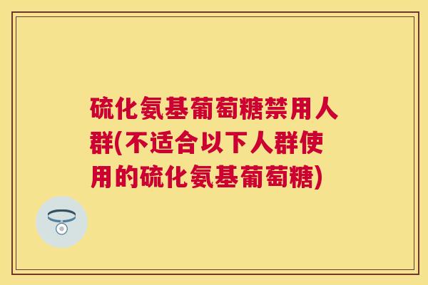 硫化氨基葡萄糖禁用人群(不适合以下人群使用的硫化氨基葡萄糖)