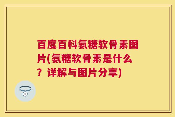 百度百科氨糖软骨素图片(氨糖软骨素是什么？详解与图片分享)