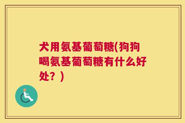 犬用氨基葡萄糖(狗狗喝氨基葡萄糖有什么好处？)