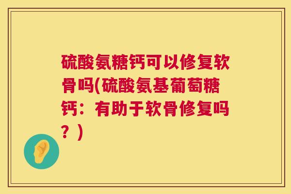 硫酸氨糖钙可以修复软骨吗(硫酸氨基葡萄糖钙：有助于软骨修复吗？)